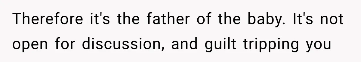 Therefore it's the father of the baby. It's not open for discussion, and guilt tripping you