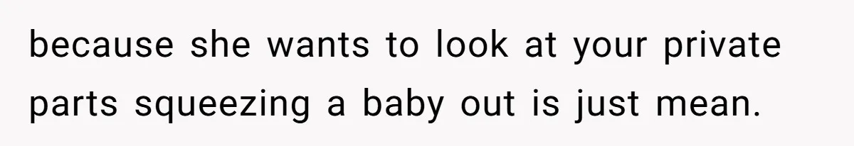 because she wants to look at your private parts squeezing a baby out is just mean.