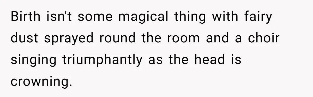 Birth isn't some magical thing with fairy dust sprayed round the room and a choir singing triumphantly as the head is crowning.