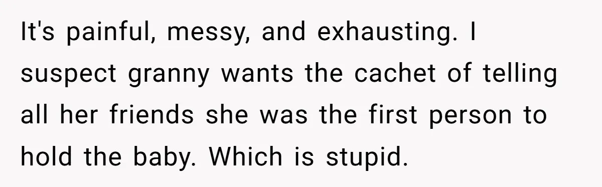 It's painful, messy, and exhausting. I suspect granny wants the cachet of telling all her friends she was the first person to hold the baby. Which is stupid.