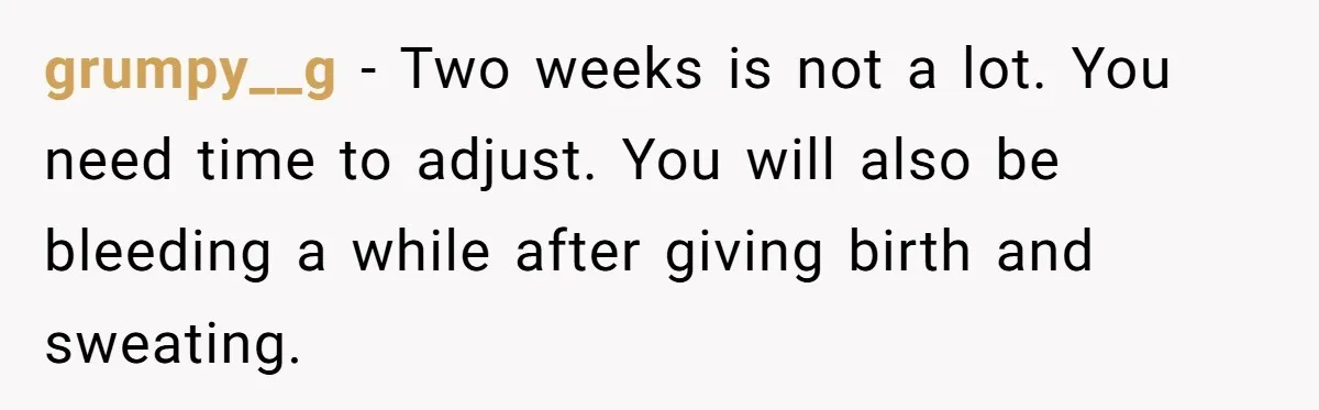 grumpy__g − Two weeks is not a lot. You need time to adjust. You will also be bleeding a while after giving birth and sweating.