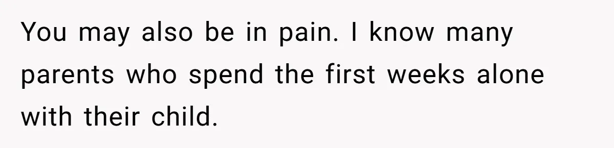 You may also be in pain. I know many parents who spend the first weeks alone with their child.