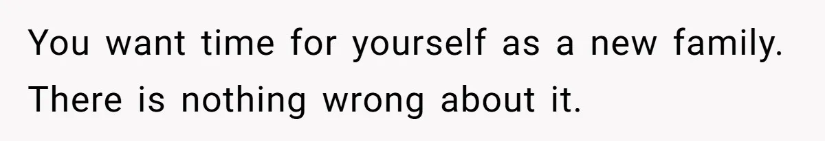You want time for yourself as a new family. There is nothing wrong about it.