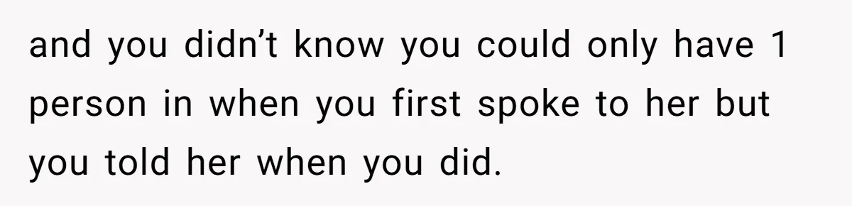and you didn’t know you could only have 1 person in when you first spoke to her but you told her when you did.