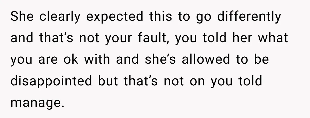 She clearly expected this to go differently and that’s not your fault, you told her what you are ok with and she’s allowed to be disappointed but that’s not on...