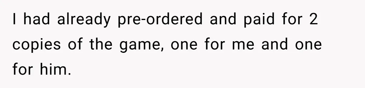 I had already pre-ordered and paid for 2 copies of the game, one for me and one for him.