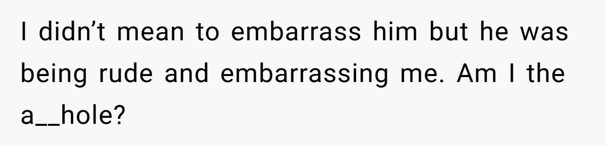 I didn’t mean to embarrass him but he was being rude and embarrassing me. Am I the a__hole?