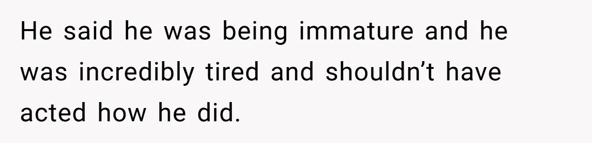 He said he was being immature and he was incredibly tired and shouldn’t have acted how he did.