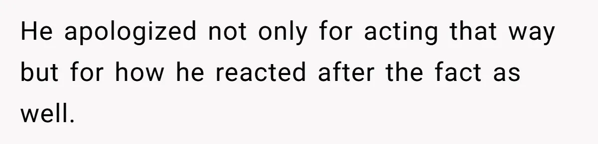 He apologized not only for acting that way but for how he reacted after the fact as well.