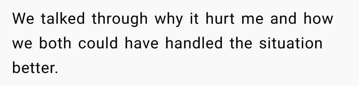 We talked through why it hurt me and how we both could have handled the situation better.