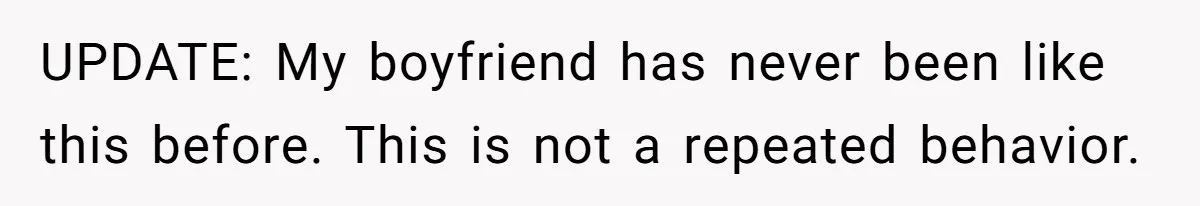 UPDATE: My boyfriend has never been like this before. This is not a repeated behavior.