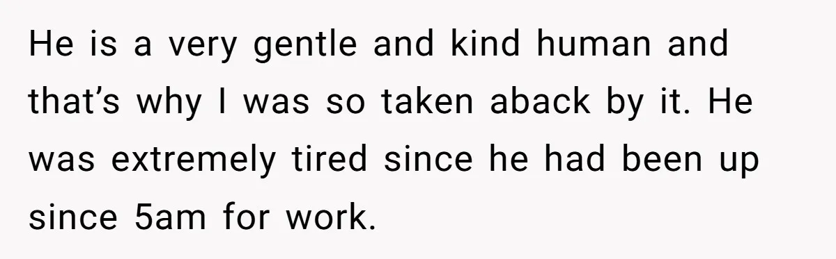 He is a very gentle and kind human and that’s why I was so taken aback by it. He was extremely tired since he had been up since 5am for...