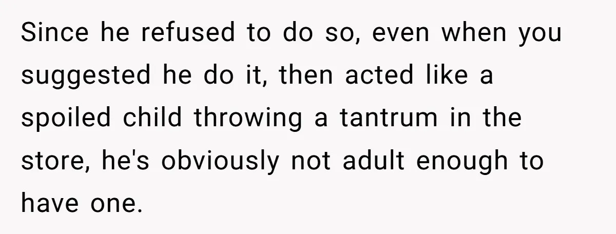 Since he refused to do so, even when you suggested he do it, then acted like a spoiled child throwing a tantrum in the store, he's obviously not adult enough...