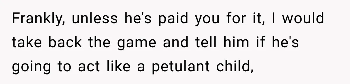 Frankly, unless he's paid you for it, I would take back the game and tell him if he's going to act like a petulant child,
