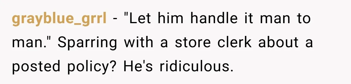 grayblue_grrl − "Let him handle it man to man." Sparring with a store clerk about a posted policy? He's ridiculous.