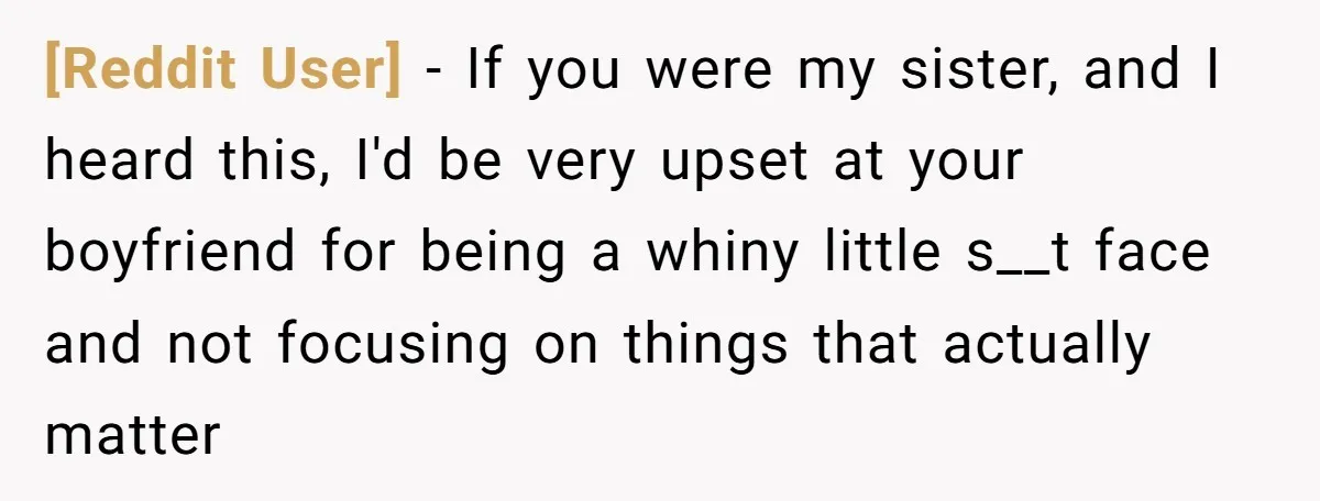 [Reddit User] − If you were my sister, and I heard this, I'd be very upset at your boyfriend for being a whiny little s__t face and not focusing on...