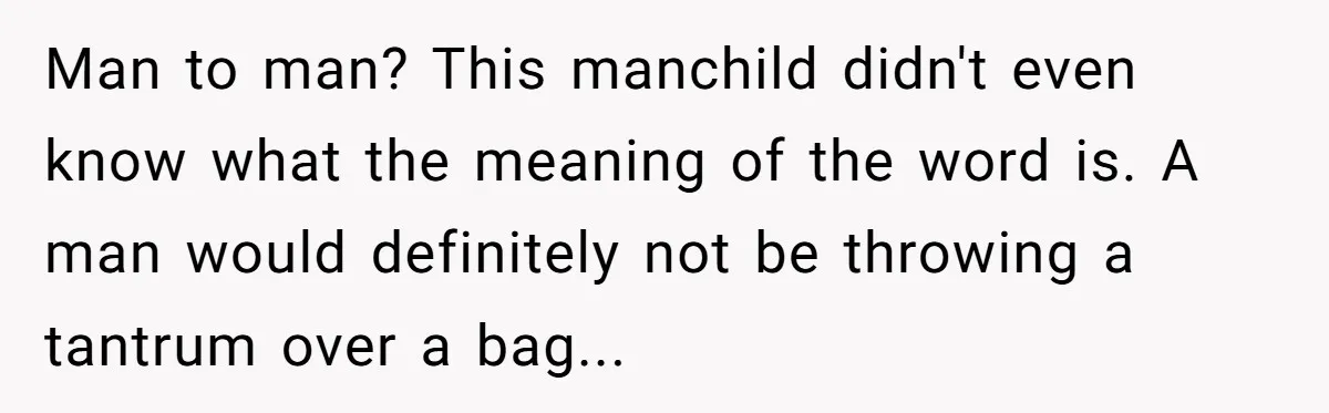 Man to man? This manchild didn't even know what the meaning of the word is. A man would definitely not be throwing a tantrum over a bag...