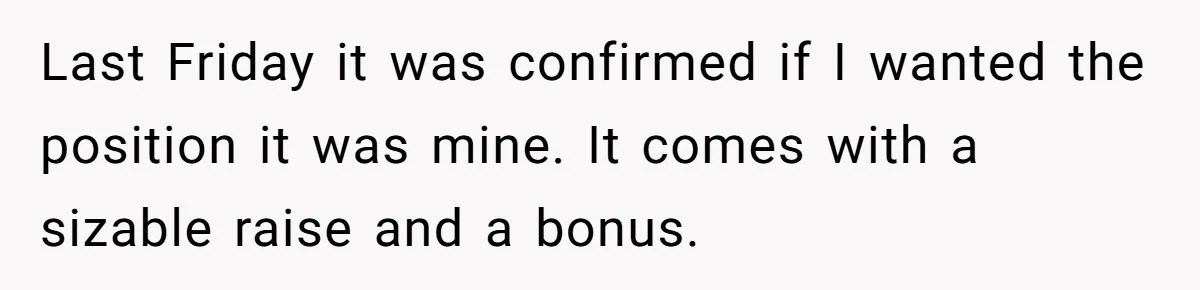 Last Friday it was confirmed if I wanted the position it was mine. It comes with a sizable raise and a bonus.