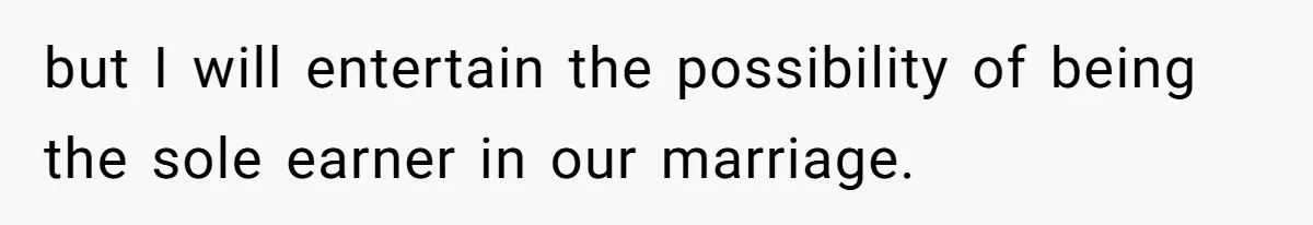 but I will entertain the possibility of being the sole earner in our marriage.
