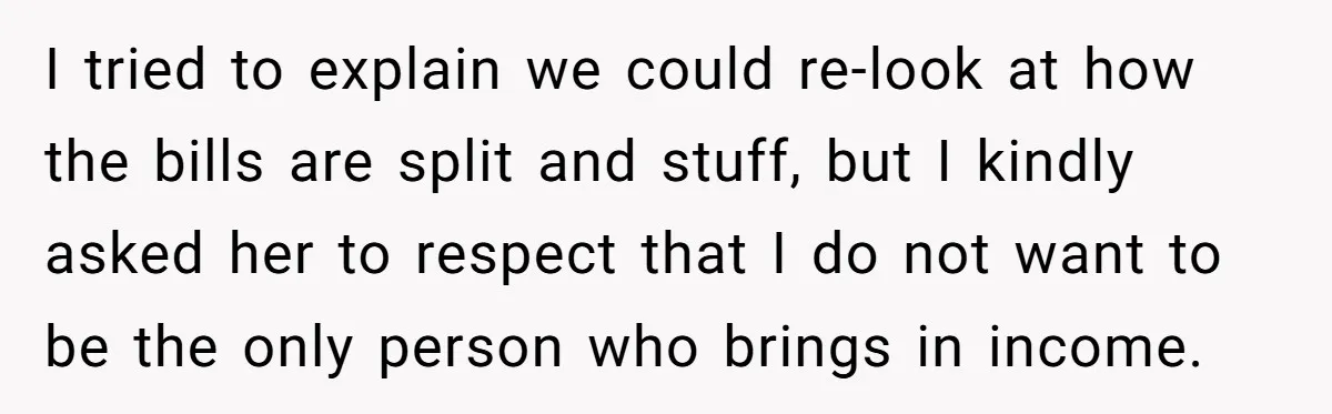 I tried to explain we could re-look at how the bills are split and stuff, but I kindly asked her to respect that I do not want to be the...
