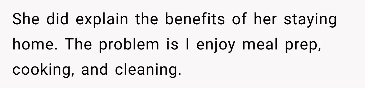 She did explain the benefits of her staying home. The problem is I enjoy meal prep, cooking, and cleaning.