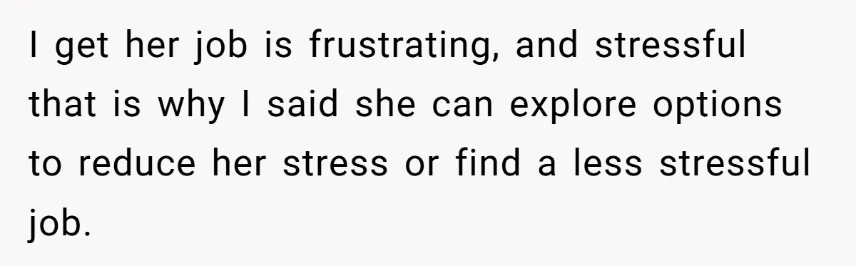 I get her job is frustrating, and stressful that is why I said she can explore options to reduce her stress or find a less stressful job.