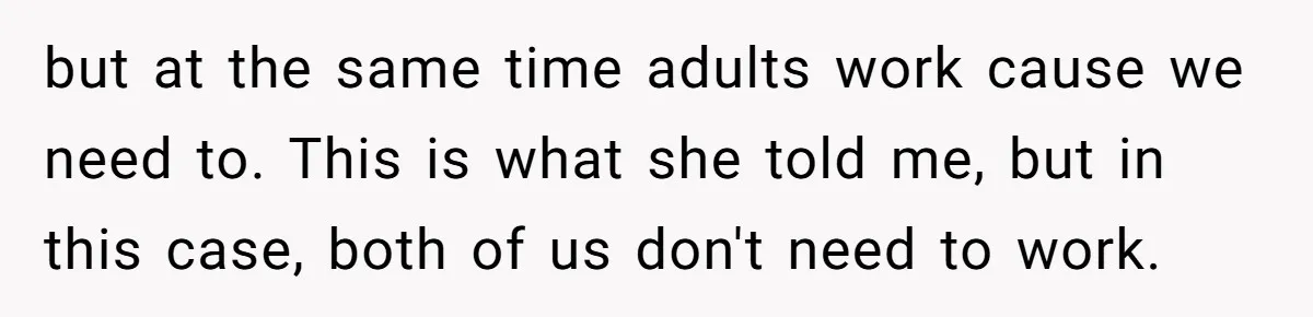 but at the same time adults work cause we need to. This is what she told me, but in this case, both of us don't need to work.