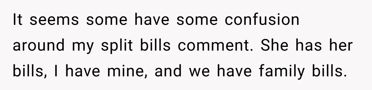 It seems some have some confusion around my split bills comment. She has her bills, I have mine, and we have family bills.