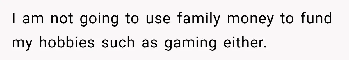 I am not going to use family money to fund my hobbies such as gaming either.