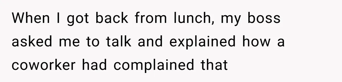 When I got back from lunch, my boss asked me to talk and explained how a coworker had complained that