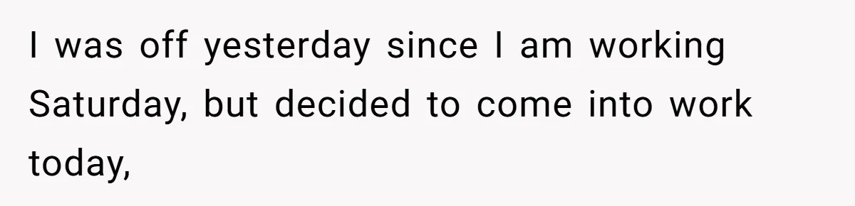 I was off yesterday since I am working Saturday, but decided to come into work today,