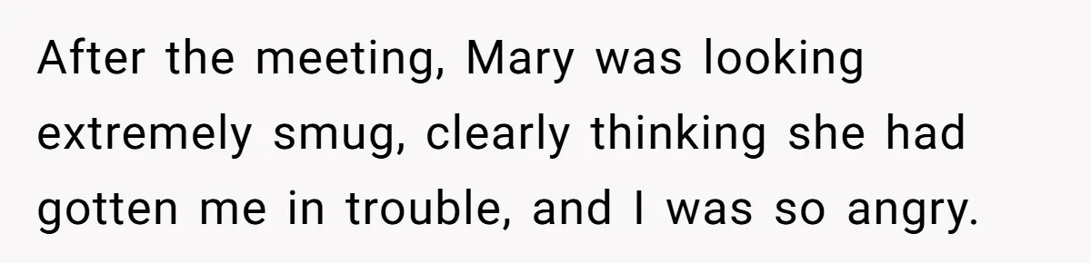 After the meeting, Mary was looking extremely smug, clearly thinking she had gotten me in trouble, and I was so angry.