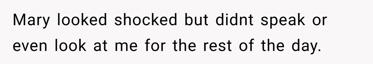 Mary looked shocked but didnt speak or even look at me for the rest of the day.