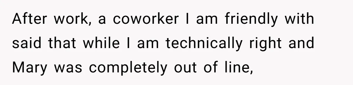 After work, a coworker I am friendly with said that while I am technically right and Mary was completely out of line,