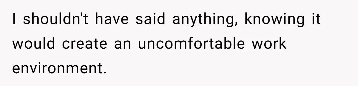 I shouldn't have said anything, knowing it would create an uncomfortable work environment.
