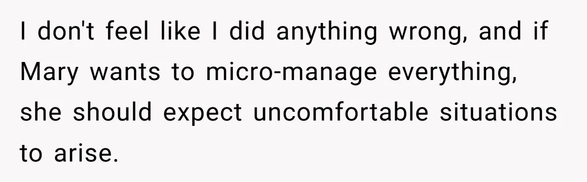 I don't feel like I did anything wrong, and if Mary wants to micro-manage everything, she should expect uncomfortable situations to arise.