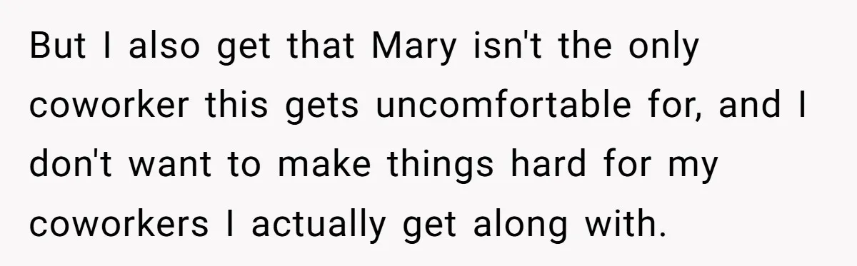 But I also get that Mary isn't the only coworker this gets uncomfortable for, and I don't want to make things hard for my coworkers I actually get along with.