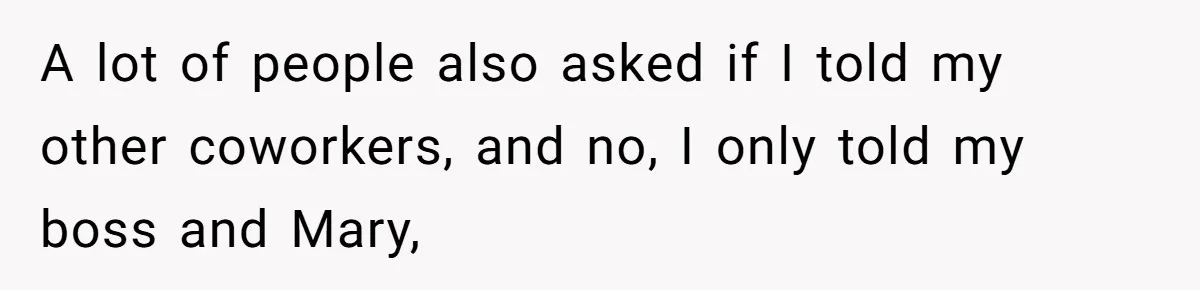 A lot of people also asked if I told my other coworkers, and no, I only told my boss and Mary,