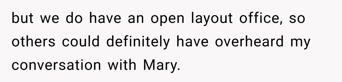but we do have an open layout office, so others could definitely have overheard my conversation with Mary.