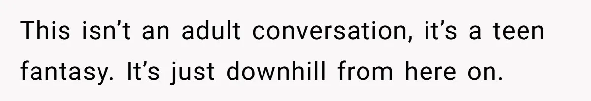 This isn’t an adult conversation, it’s a teen fantasy. It’s just downhill from here on.
