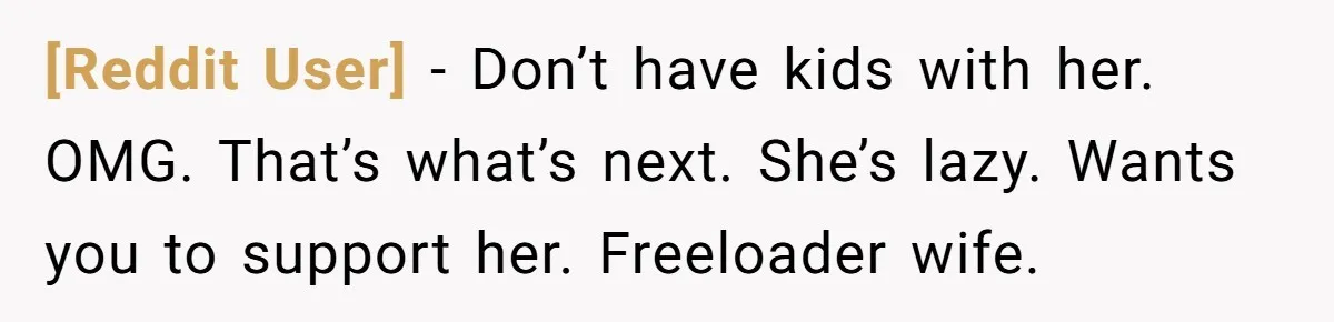 [Reddit User] − Don’t have kids with her. OMG. That’s what’s next. She’s lazy. Wants you to support her. Freeloader wife.