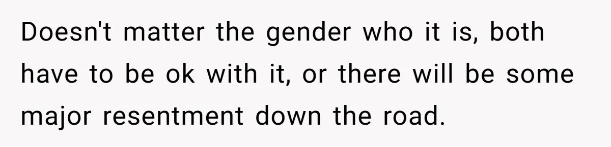 Doesn't matter the gender who it is, both have to be ok with it, or there will be some major resentment down the road.