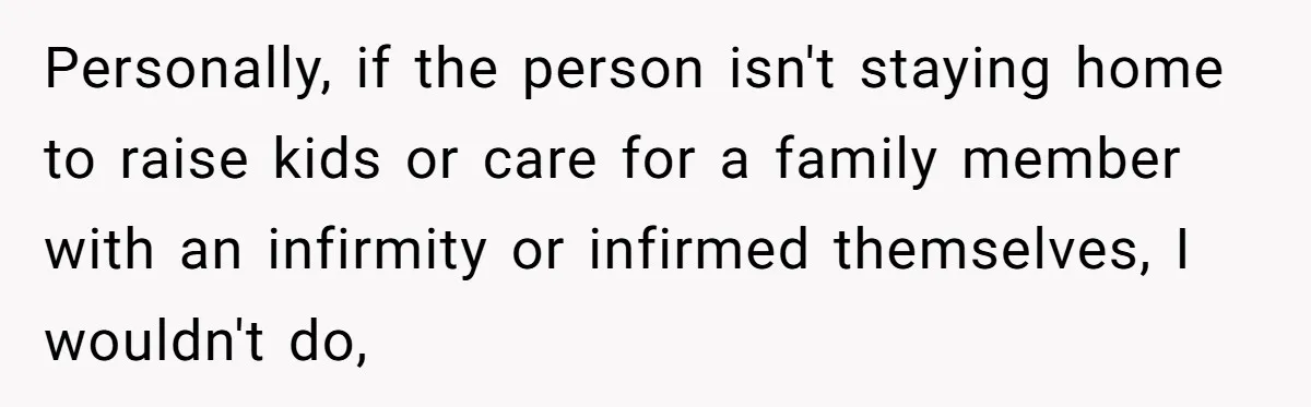 Personally, if the person isn't staying home to raise kids or care for a family member with an infirmity or infirmed themselves, I wouldn't do,