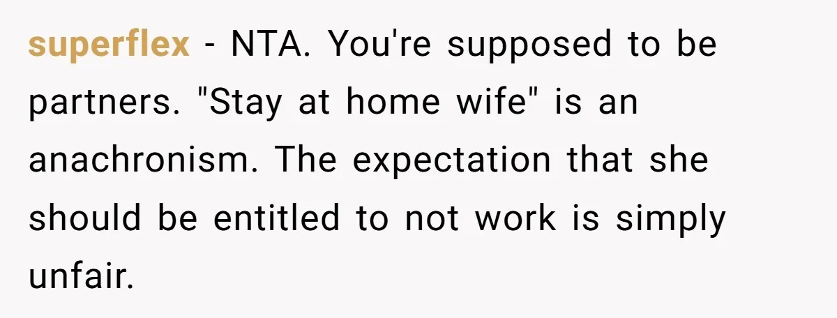 superflex − NTA. You're supposed to be partners. "Stay at home wife" is an anachronism. The expectation that she should be entitled to not work is simply unfair.