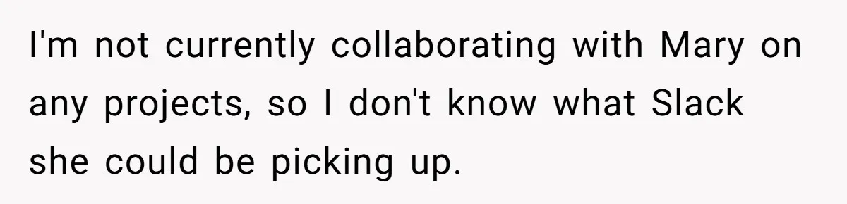 I'm not currently collaborating with Mary on any projects, so I don't know what Slack she could be picking up.