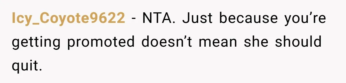Icy_Coyote9622 − NTA. Just because you’re getting promoted doesn’t mean she should quit.