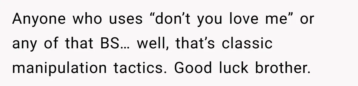 Anyone who uses “don’t you love me” or any of that BS… well, that’s classic manipulation tactics. Good luck brother.