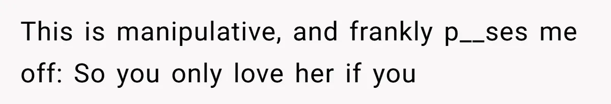 This is manipulative, and frankly p__ses me off: So you only love her if you