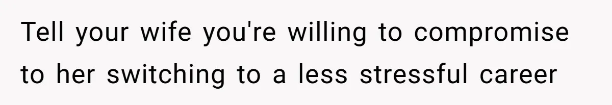 Tell your wife you're willing to compromise to her switching to a less stressful career