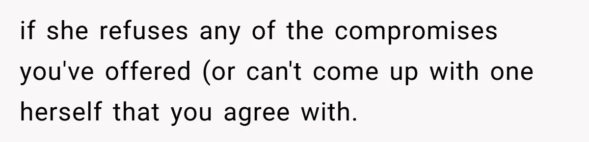 if she refuses any of the compromises you've offered (or can't come up with one herself that you agree with.